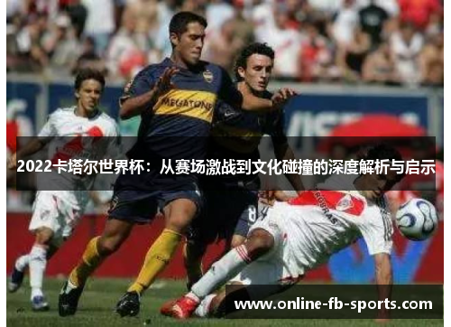 2022卡塔尔世界杯：从赛场激战到文化碰撞的深度解析与启示