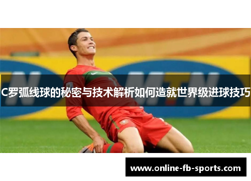 C罗弧线球的秘密与技术解析如何造就世界级进球技巧