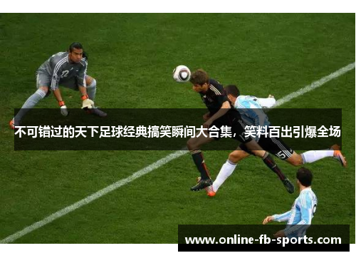 不可错过的天下足球经典搞笑瞬间大合集，笑料百出引爆全场