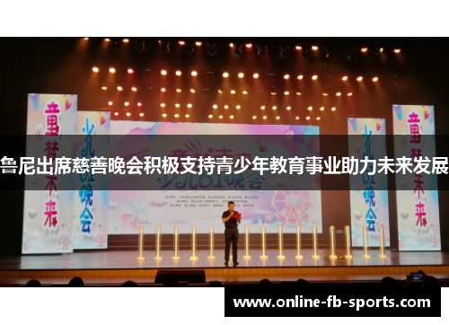 鲁尼出席慈善晚会积极支持青少年教育事业助力未来发展