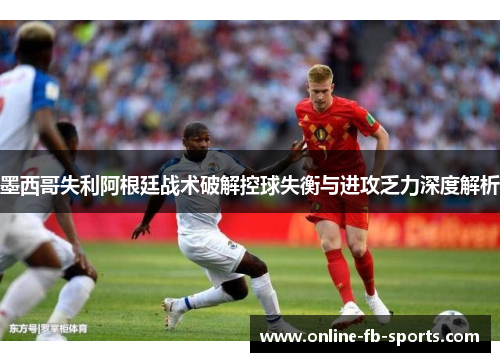 墨西哥失利阿根廷战术破解控球失衡与进攻乏力深度解析