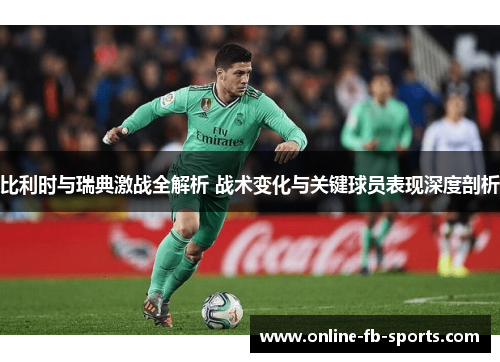 比利时与瑞典激战全解析 战术变化与关键球员表现深度剖析