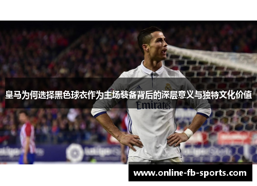 皇马为何选择黑色球衣作为主场装备背后的深层意义与独特文化价值