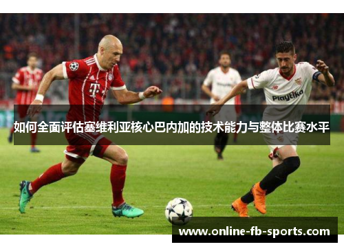 如何全面评估塞维利亚核心巴内加的技术能力与整体比赛水平