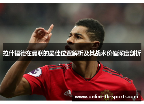 拉什福德在曼联的最佳位置解析及其战术价值深度剖析