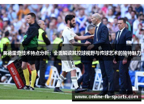 莫德里奇技术特点分析：全面解读其控球视野与传球艺术的独特魅力