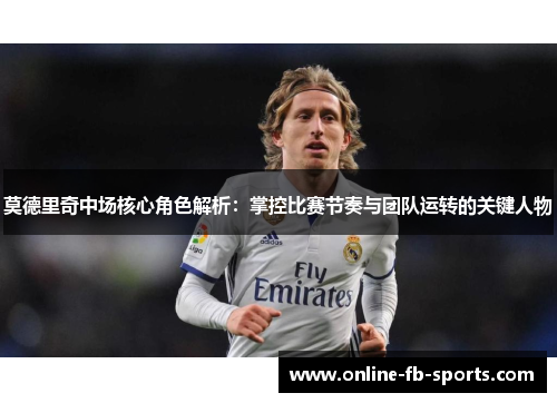 莫德里奇中场核心角色解析：掌控比赛节奏与团队运转的关键人物