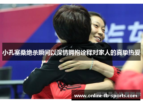小孔塞桑绝杀瞬间以深情拥抱诠释对家人的真挚热爱