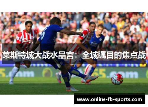 莱斯特城大战水晶宫：全城瞩目的焦点战