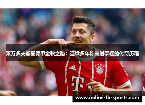 莱万多夫斯基德甲金靴之路：连续多年称霸射手榜的传奇历程