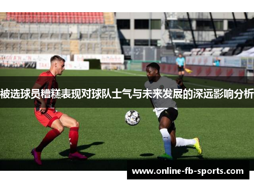 被选球员糟糕表现对球队士气与未来发展的深远影响分析