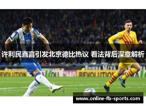 许利民直言引发北京德比热议 看法背后深意解析