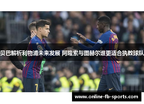 贝巴解析利物浦未来发展 阿隆索与图赫尔谁更适合执教球队