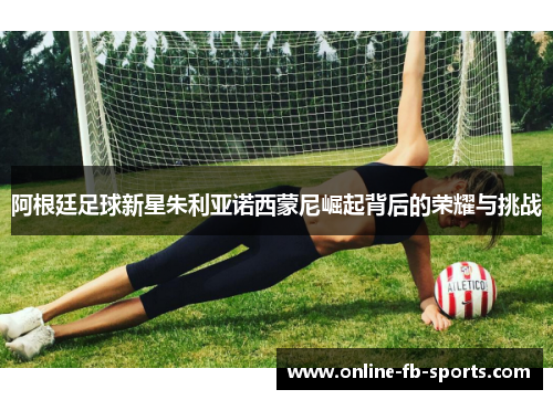 阿根廷足球新星朱利亚诺西蒙尼崛起背后的荣耀与挑战 阿根廷足球新星朱利亚诺西蒙尼崛起背后的荣耀与挑战