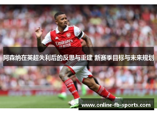 阿森纳在英超失利后的反思与重建 新赛季目标与未来规划 阿森纳在英超失利后的反思与重建 新赛季目标与未来规划