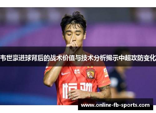 韦世豪进球背后的战术价值与技术分析揭示中超攻防变化 韦世豪进球背后的战术价值与技术分析揭示中超攻防变化