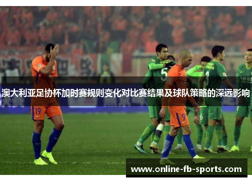 澳大利亚足协杯加时赛规则变化对比赛结果及球队策略的深远影响