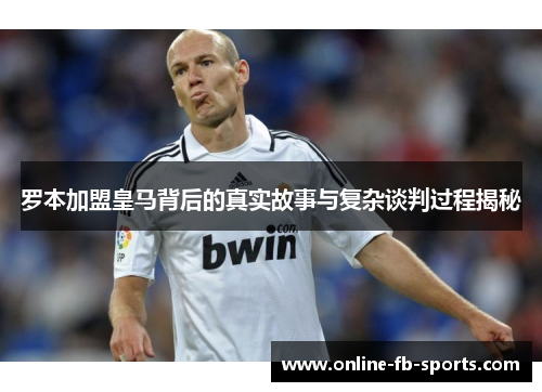 罗本加盟皇马背后的真实故事与复杂谈判过程揭秘