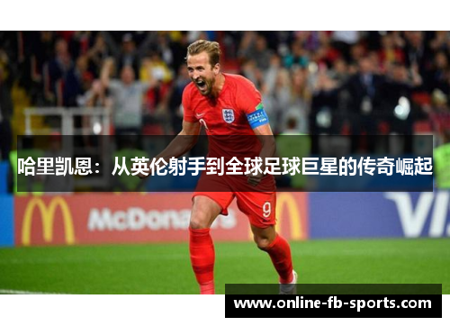 哈里凯恩:从英伦射手到全球足球巨星的传奇崛起 哈里凯恩:从英伦射手到全球足球巨星的传奇崛起