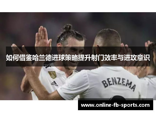如何借鉴哈兰德进球策略提升射门效率与进攻意识