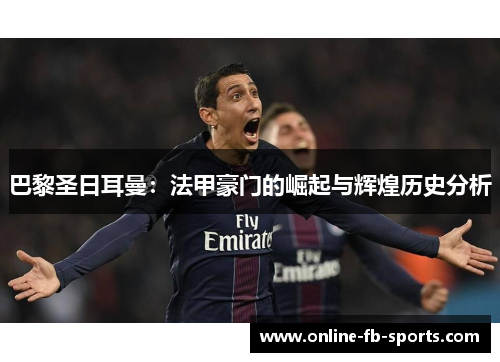 巴黎圣日耳曼：法甲豪门的崛起与辉煌历史分析