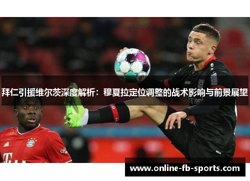 拜仁引援维尔茨深度解析：穆夏拉定位调整的战术影响与前景展望