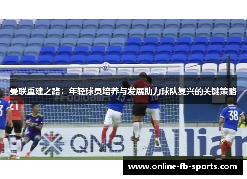 曼联重建之路：年轻球员培养与发展助力球队复兴的关键策略