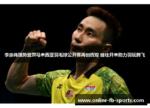 李宗伟强势登顶马来西亚羽毛球公开赛再创辉煌 继往开来助力羽坛腾飞