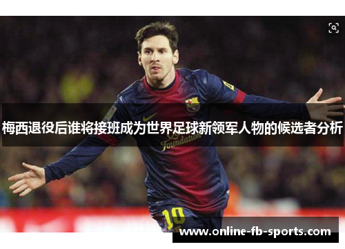 梅西退役后谁将接班成为世界足球新领军人物的候选者分析