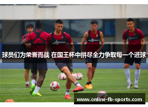球员们为荣誉而战 在国王杯中拼尽全力争取每一个进球