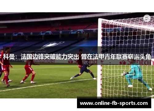 科曼：法国边锋突破能力突出 曾在法甲青年联赛崭露头角