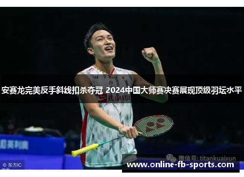 安赛龙完美反手斜线扣杀夺冠 2024中国大师赛决赛展现顶级羽坛水平