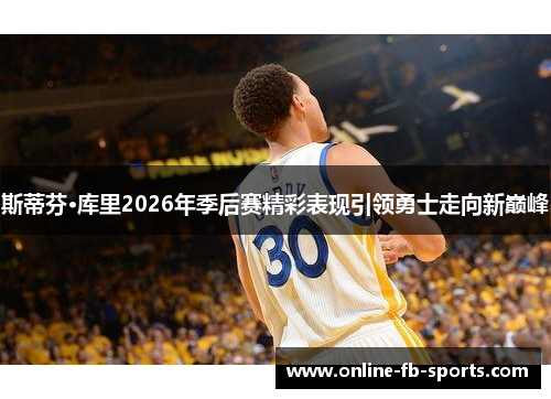 斯蒂芬·库里2026年季后赛精彩表现引领勇士走向新巅峰