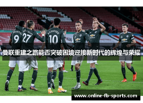 曼联重建之路能否突破困境迎接新时代的辉煌与荣耀 曼联重建之路能否突破困境迎接新时代的辉煌与荣耀