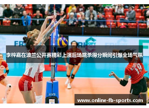 李梓嘉在波兰公开赛精彩上演后场跳杀得分瞬间引爆全场气氛