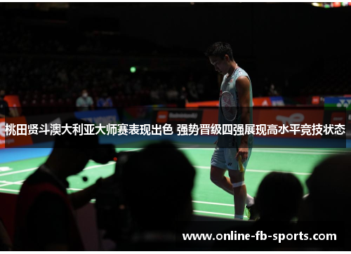 桃田贤斗澳大利亚大师赛表现出色 强势晋级四强展现高水平竞技状态