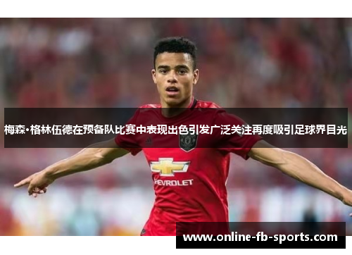 梅森·格林伍德在预备队比赛中表现出色引发广泛关注再度吸引足球界目光