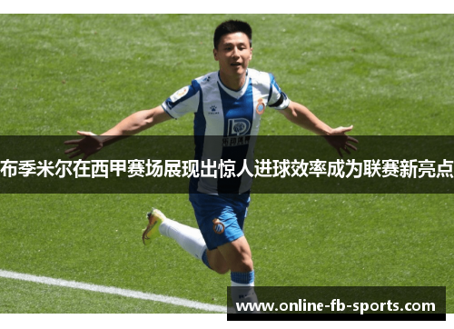 布季米尔在西甲赛场展现出惊人进球效率成为联赛新亮点