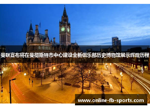 曼联宣布将在曼彻斯特市中心建设全新俱乐部历史博物馆展示辉煌历程