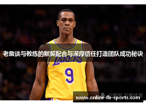 老詹谈与教练的默契配合与深厚信任打造团队成功秘诀