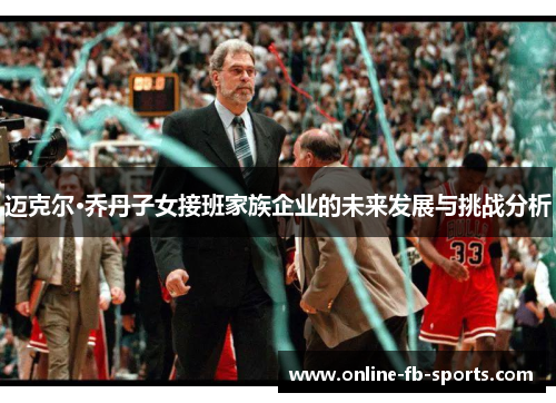 迈克尔·乔丹子女接班家族企业的未来发展与挑战分析