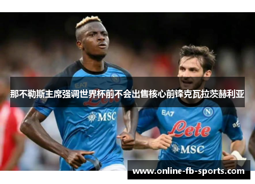 那不勒斯主席强调世界杯前不会出售核心前锋克瓦拉茨赫利亚 那不勒斯主席强调世界杯前不会出售核心前锋克瓦拉茨赫利亚