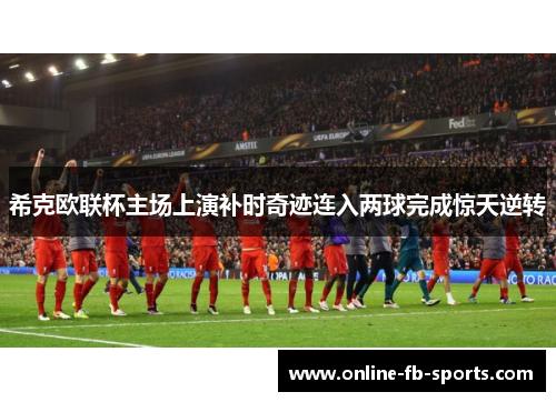 希克欧联杯主场上演补时奇迹连入两球完成惊天逆转 希克欧联杯主场上演补时奇迹连入两球完成惊天逆转