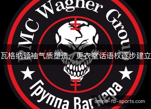 瓦格纳领袖气质塑造,更衣室话语权逐步建立 瓦格纳领袖气质塑造,更衣室话语权逐步建立